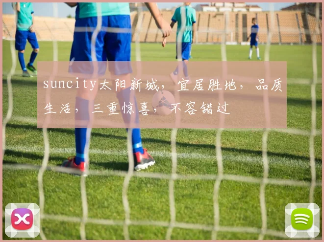 suncity太阳新城，宜居胜地，品质生活，三重惊喜，不容错过
