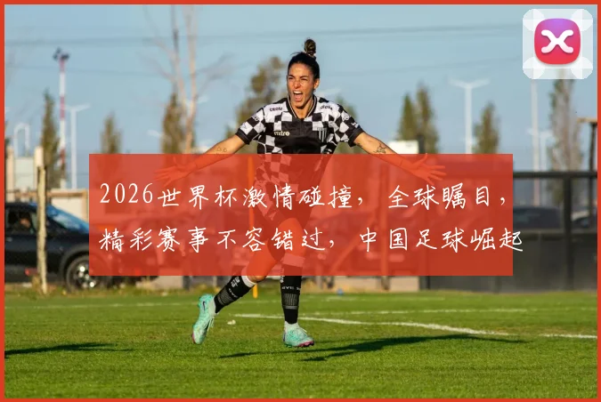 2026世界杯激情碰撞，全球瞩目，精彩赛事不容错过，中国足球崛起之路