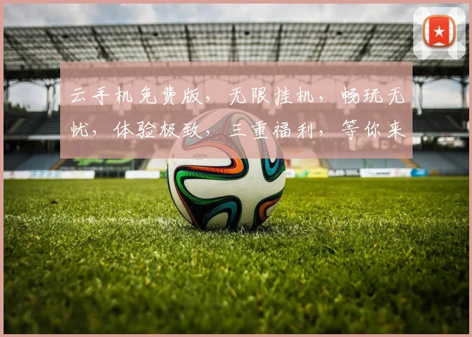云手机免费版，无限挂机，畅玩无忧，体验极致，三重福利，等你来拿，轻松享受