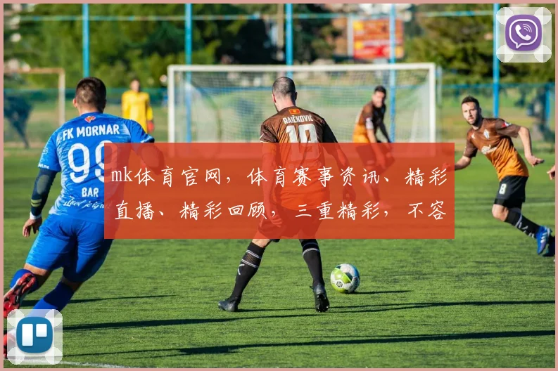 mk体育官网，体育赛事资讯、精彩直播、精彩回顾，三重精彩，不容错过