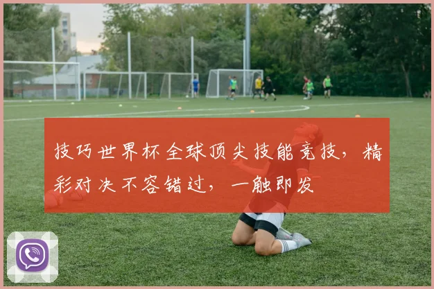 技巧世界杯全球顶尖技能竞技，精彩对决不容错过，一触即发