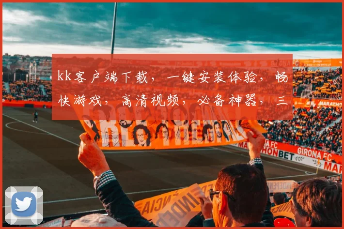 kk客户端下载，一键安装体验，畅快游戏，高清视频，必备神器，三重福利，不容错过