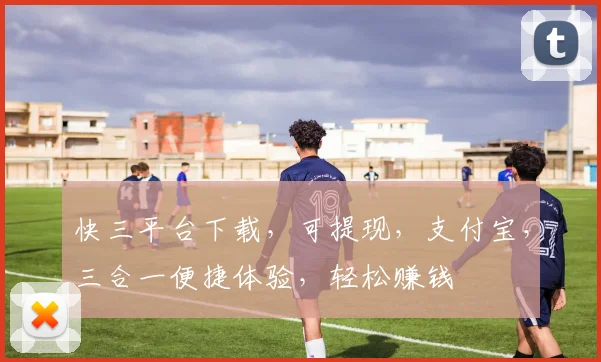 快三平台下载，可提现，支付宝，三合一便捷体验，轻松赚钱