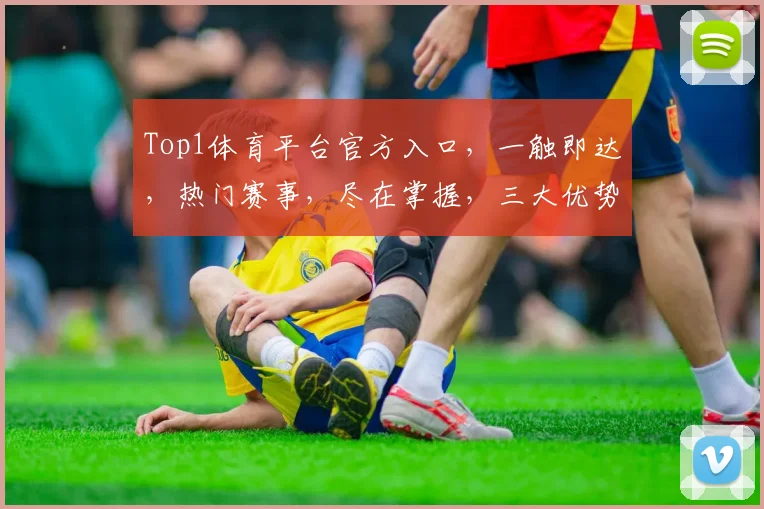 Top1体育平台官方入口，一触即达，热门赛事，尽在掌握，三大优势，必看三逗