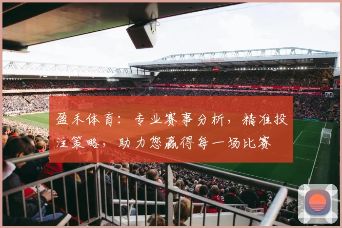 盈禾体育：专业赛事分析，精准投注策略，助力您赢得每一场比赛