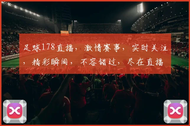 足球178直播，激情赛事，实时关注，精彩瞬间，不容错过，尽在直播