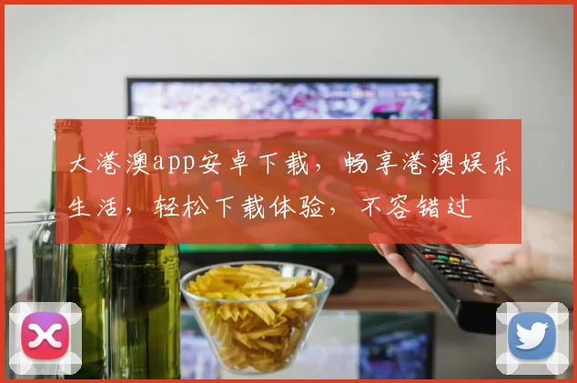 大港澳app安卓下载，畅享港澳娱乐生活，轻松下载体验，不容错过