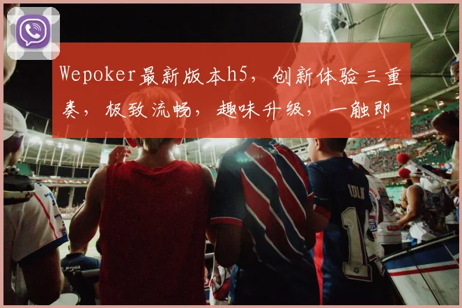 Wepoker最新版本h5，创新体验三重奏，极致流畅，趣味升级，一触即达