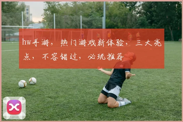 hw手游，热门游戏新体验，三大亮点，不容错过，必玩推荐