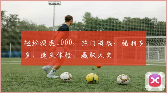 轻松提现1000，热门游戏，福利多多，速来体验，赢取大奖