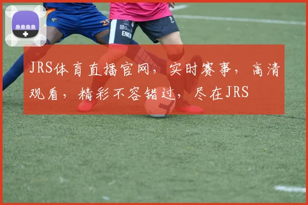 JRS体育直播官网，实时赛事，高清观看，精彩不容错过，尽在JRS