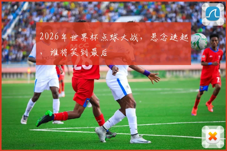 2026年世界杯点球大战，悬念迭起，谁将笑到最后