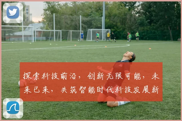 探索科技前沿，创新无限可能，未来已来，共筑智能时代科技发展新篇章