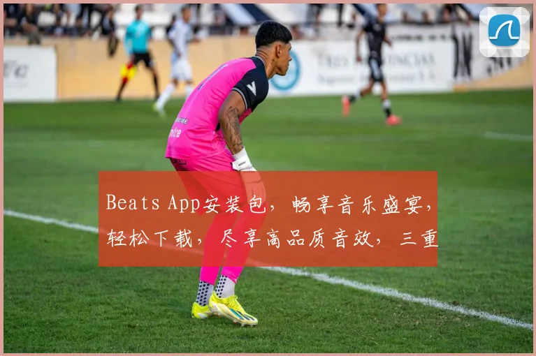 Beats App安装包，畅享音乐盛宴，轻松下载，尽享高品质音效，三重福利等你来